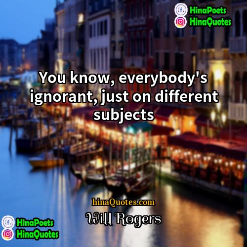 Will Rogers Quotes | You know, everybody's ignorant, just on different